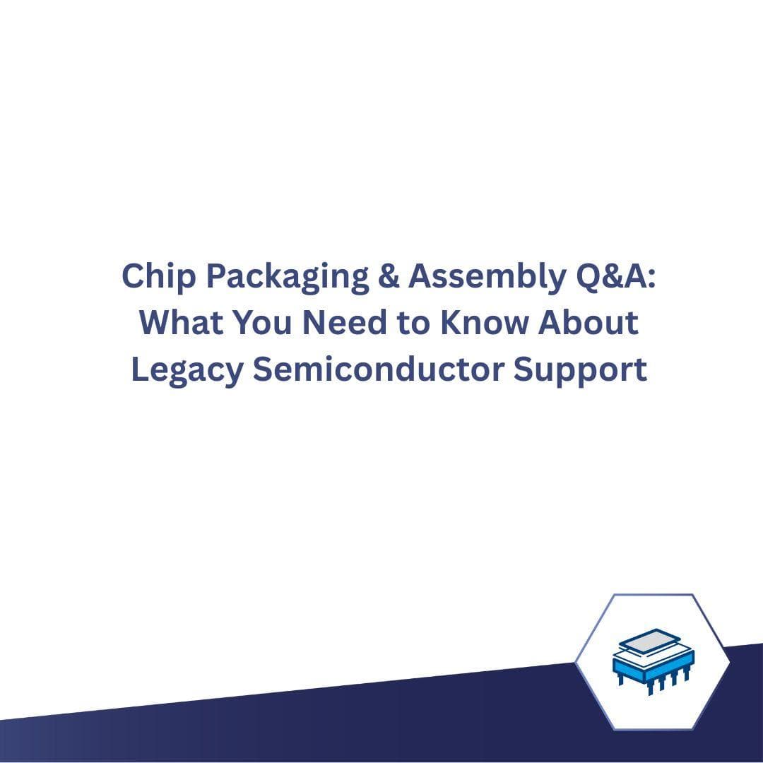 Chip Packaging & Assembly Q&A: What You Need to Know About Legacy Semiconductor Support